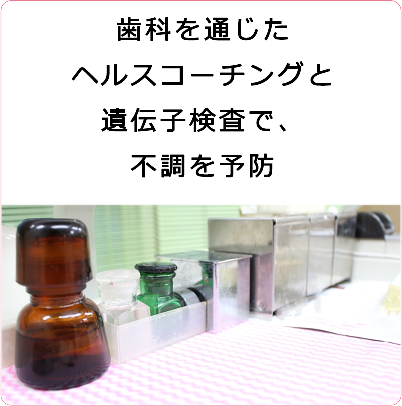 歯科を通じた
ヘルスコーチングと
遺伝子検査で、
不調を予防