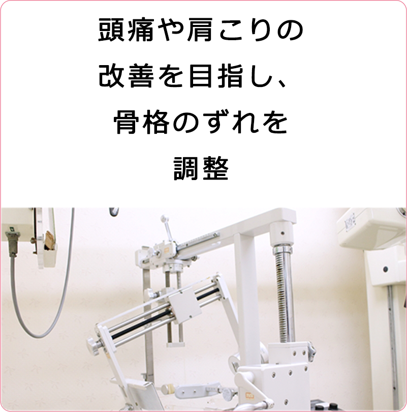 頭痛や肩こりの
改善を目指し、
骨格のずれを調整