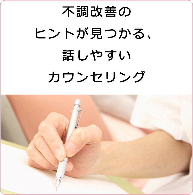 不調改善の
ヒントが見つかる、
話しやすい
カウンセリング